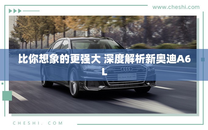 比你想象的更强大 深度解析新奥迪A6L 比你想象的更强大 深度解析新奥迪A6L