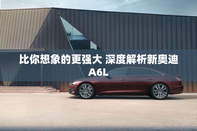 比你想象的更强大 深度解析新奥迪A6L 比你想象的更强大 深度解析新奥迪A6L