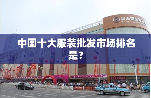 中国十大服装批发市场排名是? 中国十大服装批发市场排名是?