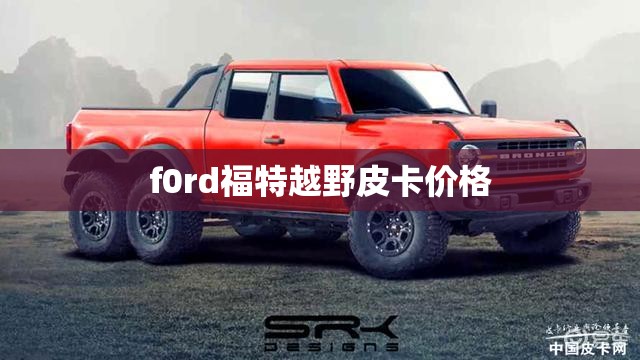f0rd福特越野皮卡价格 f0rd福特越野皮卡价格