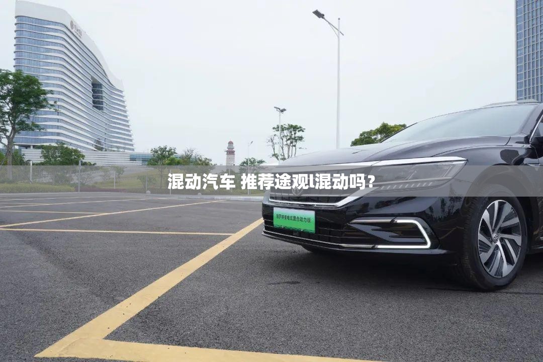 混动汽车 推荐途观l混动吗? 混动汽车 推荐途观l混动吗?