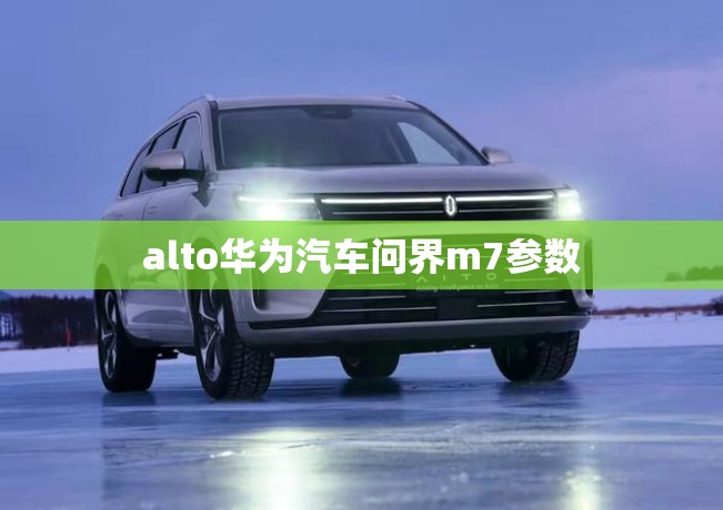 alto华为汽车问界m7参数 alto华为汽车问界m7参数