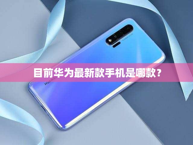 目前华为最新款手机是哪款? 目前华为最新款手机是哪款?