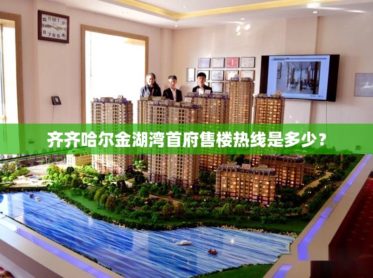 齐齐哈尔金湖湾首府售楼热线是多少? 齐齐哈尔金湖湾首府售楼热线是多少?