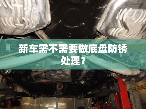 新车需不需要做底盘防锈处理? 新车需不需要做底盘防锈处理?
