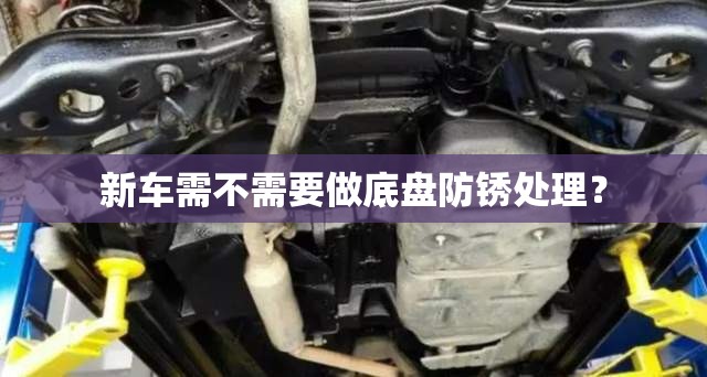 新车需不需要做底盘防锈处理? 新车需不需要做底盘防锈处理?