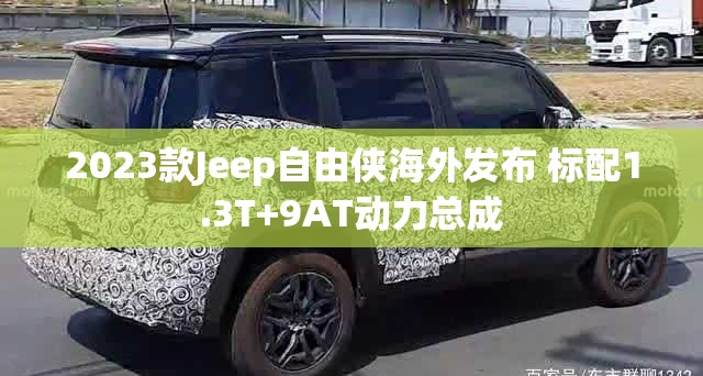 2023款Jeep自由侠海外发布 标配1.3T+9AT动力总成 2023款Jeep自由侠海外发布 标配1.3T+9AT动力总成