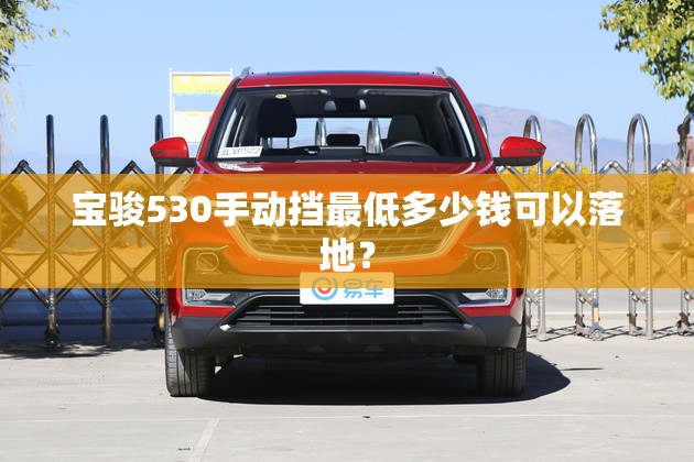宝骏530手动挡最低多少钱可以落地？