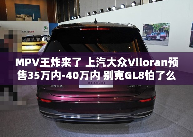 MPV王炸来了 上汽大众Viloran预售35万内-40万内 别克GL8怕了么? MPV王炸来了 上汽大众Viloran预售35万内-40万内 别克GL8怕了么?