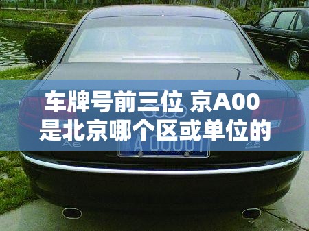 车牌号前三位 京A00 是北京哪个区或单位的车啊? 车牌号前三位 京A00 是北京哪个区或单位的车啊?