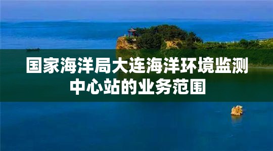 国家海洋局大连海洋环境监测中心站的业务范围 国家海洋局大连海洋环境监测中心站的业务范围