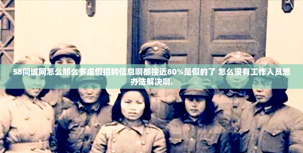 58同城网怎么那么多虚假招聘信息啊都接近80%是假的了 怎么没有工作人员想办法解决啊.