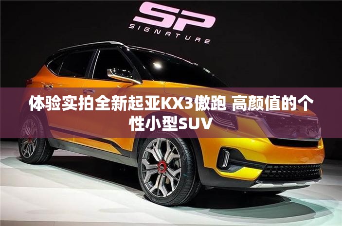 体验实拍全新起亚KX3傲跑 高颜值的个性小型SUV 体验实拍全新起亚KX3傲跑 高颜值的个性小型SUV