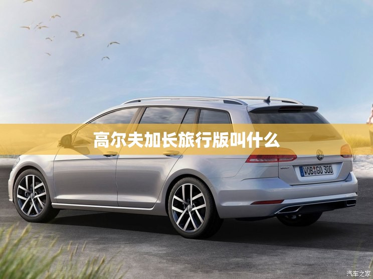 高尔夫加长旅行版叫什么 高尔夫加长旅行版叫什么