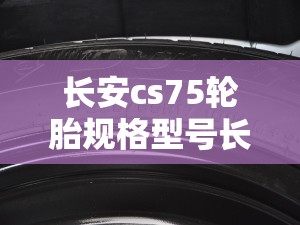 长安cs75轮胎规格型号长安cs75配套的轮胎是多大型号的