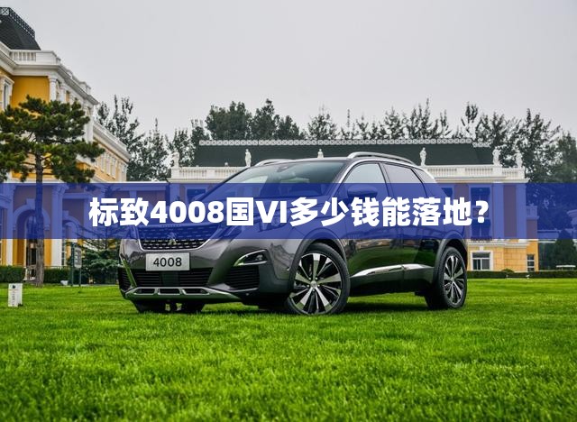 标致4008国VI多少钱能落地? 标致4008国VI多少钱能落地?