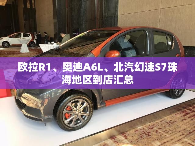 欧拉R1、奥迪A6L	、北汽幻速S7珠海地区到店汇总