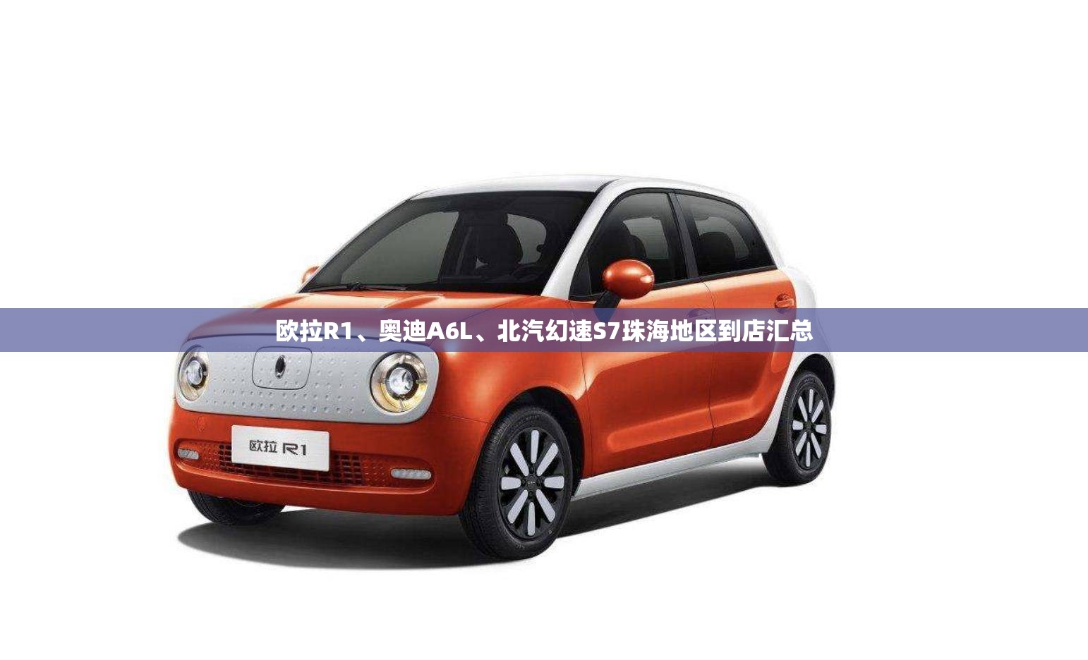 欧拉R1、奥迪A6L	、北汽幻速S7珠海地区到店汇总