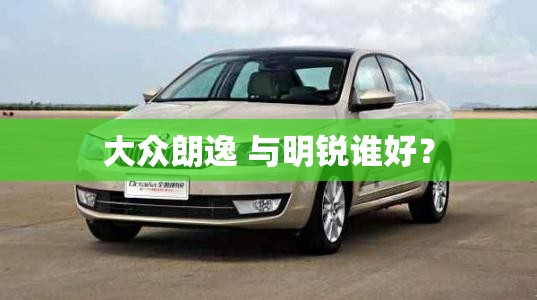 大众朗逸 与明锐谁好? 大众朗逸 与明锐谁好?