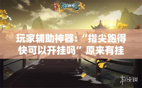 玩家辅助神器:“指尖跑得快可以开挂吗”原来有挂 难怪会一直输