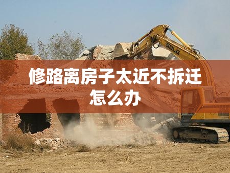 修路离房子太近不拆迁怎么办 修路离房子太近不拆迁怎么办