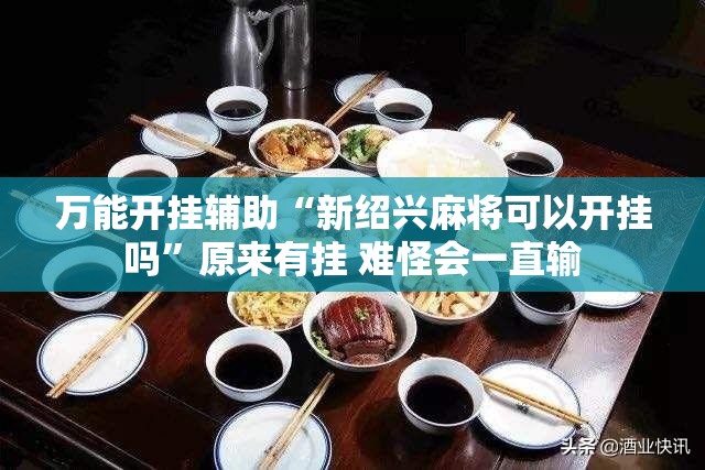 万能开挂辅助“新绍兴麻将可以开挂吗	”原来有挂 难怪会一直输