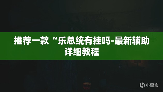 推荐一款“乐总统有挂吗-最新辅助详细教程
